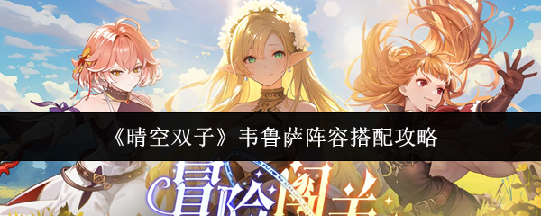 晴空双子韦鲁萨阵容怎么搭配晴空双子韦鲁萨阵容搭配攻略