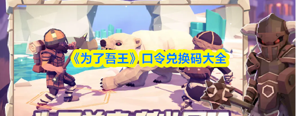 为了吾王兑换代码是什么为了吾王口令兑换码大全